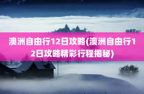 澳洲自由行12日攻略(澳洲自由行12日攻略精彩行程揭秘)