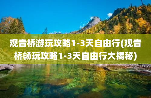 观音桥游玩攻略1-3天自由行(观音桥畅玩攻略1-3天自由行大揭秘)