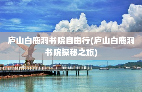 庐山白鹿洞书院自由行(庐山白鹿洞书院探秘之旅)