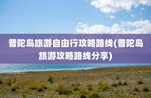 普陀岛旅游自由行攻略路线(普陀岛旅游攻略路线分享)