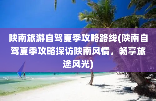 陕南旅游自驾夏季攻略路线(陕南自驾夏季攻略探访陕南风情，畅享旅途风光)