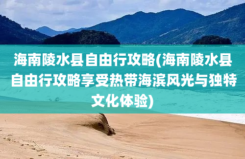 海南陵水县自由行攻略(海南陵水县自由行攻略享受热带海滨风光与独特文化体验)