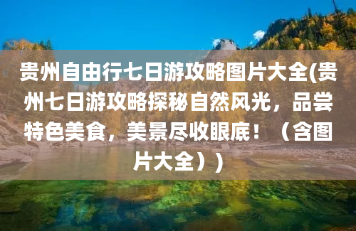 贵州自由行七日游攻略图片大全(贵州七日游攻略探秘自然风光，品尝特色美食，美景尽收眼底！（含图片大全）)