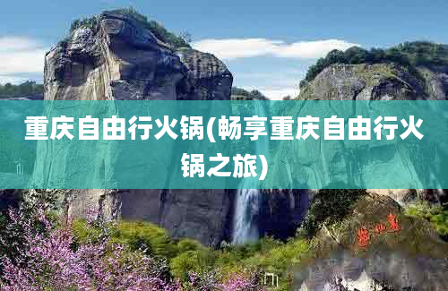 重庆自由行火锅(畅享重庆自由行火锅之旅)