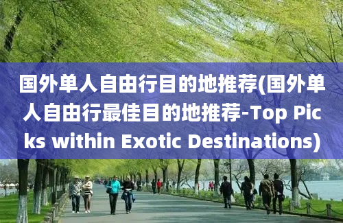 国外单人自由行目的地推荐(国外单人自由行最佳目的地推荐-Top Picks within Exotic Destinations)