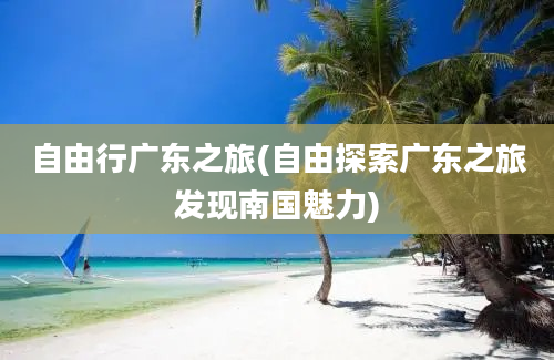 自由行广东之旅(自由探索广东之旅发现南国魅力)