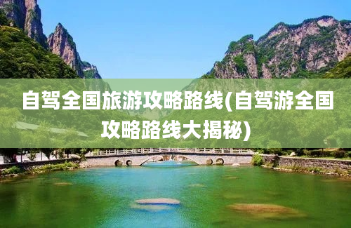 自驾全国旅游攻略路线(自驾游全国攻略路线大揭秘)