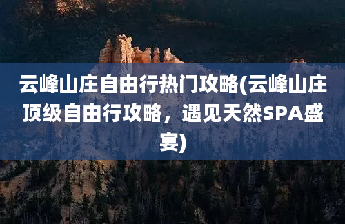 云峰山庄自由行热门攻略(云峰山庄顶级自由行攻略，遇见天然SPA盛宴)