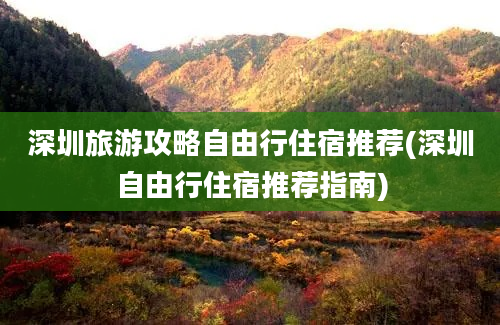 深圳旅游攻略自由行住宿推荐(深圳自由行住宿推荐指南)