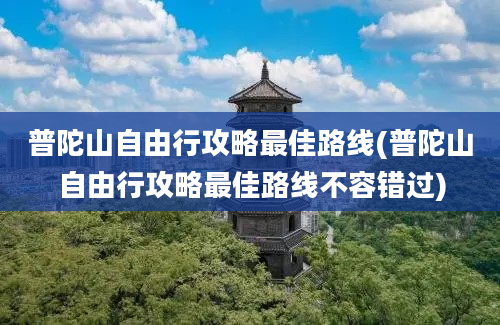 普陀山自由行攻略最佳路线(普陀山自由行攻略最佳路线不容错过)