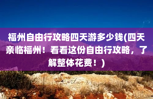 福州自由行攻略四天游多少钱(四天亲临福州！看看这份自由行攻略，了解整体花费！)