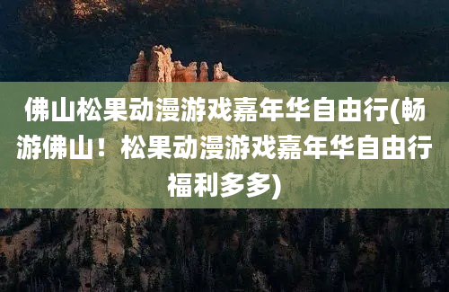 佛山松果动漫游戏嘉年华自由行(畅游佛山！松果动漫游戏嘉年华自由行福利多多)