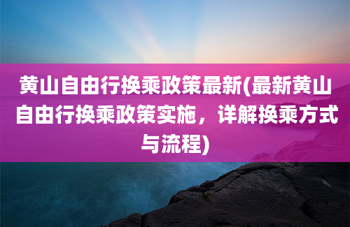 黄山自由行换乘政策最新(最新黄山自由行换乘政策实施，详解换乘方式与流程)