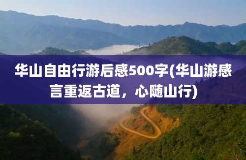 华山自由行游后感500字(华山游感言重返古道，心随山行)