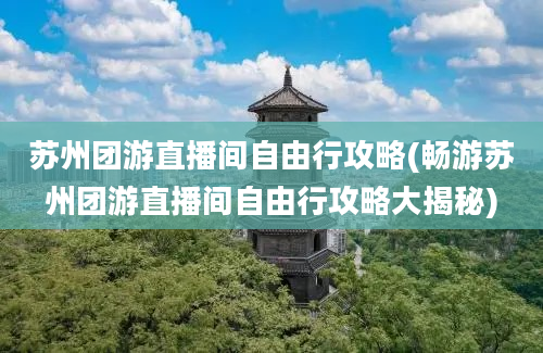 苏州团游直播间自由行攻略(畅游苏州团游直播间自由行攻略大揭秘)