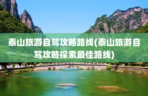 泰山旅游自驾攻略路线(泰山旅游自驾攻略探索最佳路线)