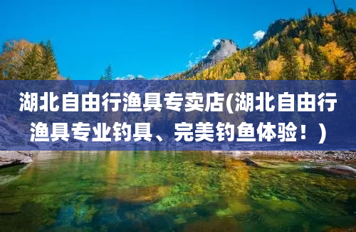 湖北自由行渔具专卖店(湖北自由行渔具专业钓具、完美钓鱼体验！)