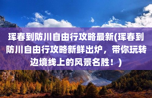 珲春到防川自由行攻略最新(珲春到防川自由行攻略新鲜出炉，带你玩转边境线上的风景名胜！)