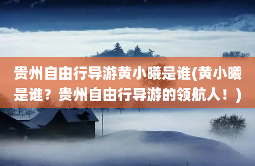 贵州自由行导游黄小曦是谁(黄小曦是谁？贵州自由行导游的领航人！)