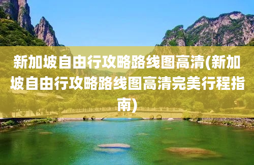 新加坡自由行攻略路线图高清(新加坡自由行攻略路线图高清完美行程指南)