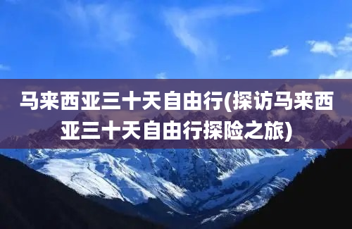 马来西亚三十天自由行(探访马来西亚三十天自由行探险之旅)