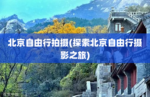 北京自由行拍摄(探索北京自由行摄影之旅)