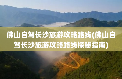 佛山自驾长沙旅游攻略路线(佛山自驾长沙旅游攻略路线探秘指南)