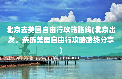 北京去美国自由行攻略路线(北京出发，亲历美国自由行攻略路线分享)