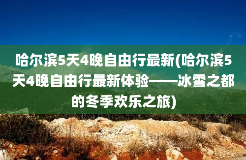 哈尔滨5天4晚自由行最新(哈尔滨5天4晚自由行最新体验——冰雪之都的冬季欢乐之旅)