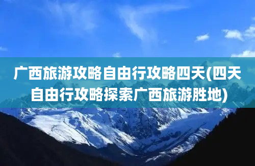 广西旅游攻略自由行攻略四天(四天自由行攻略探索广西旅游胜地)