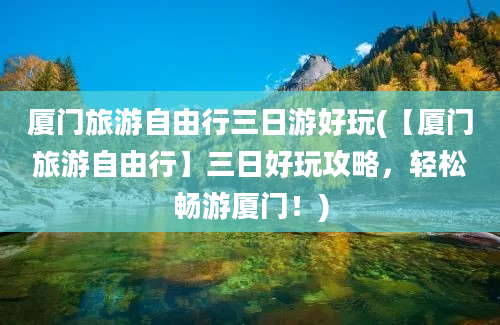 厦门旅游自由行三日游好玩(【厦门旅游自由行】三日好玩攻略，轻松畅游厦门！)