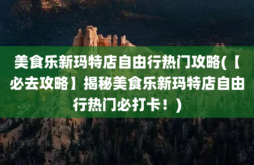 美食乐新玛特店自由行热门攻略(【必去攻略】揭秘美食乐新玛特店自由行热门必打卡！)