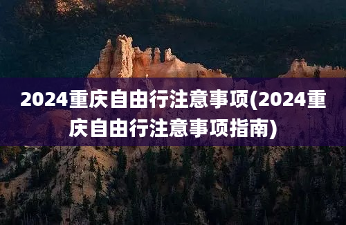 2024重庆自由行注意事项(2024重庆自由行注意事项指南)