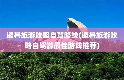 避暑旅游攻略自驾路线(避暑旅游攻略自驾游最佳路线推荐)