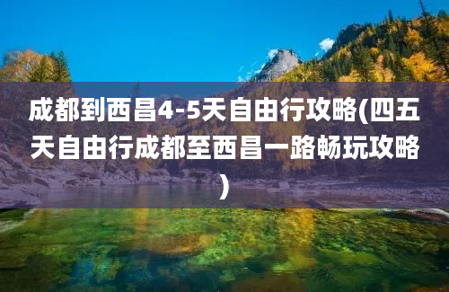 成都到西昌4-5天自由行攻略(四五天自由行成都至西昌一路畅玩攻略)