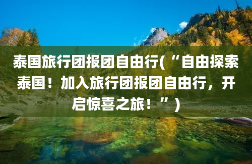 泰国旅行团报团自由行(“自由探索泰国！加入旅行团报团自由行，开启惊喜之旅！”)