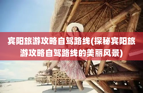 宾阳旅游攻略自驾路线(探秘宾阳旅游攻略自驾路线的美丽风景)