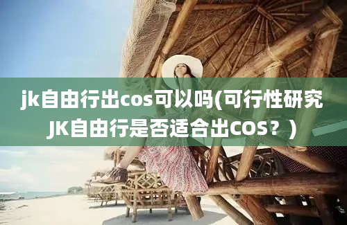 jk自由行出cos可以吗(可行性研究JK自由行是否适合出COS？)