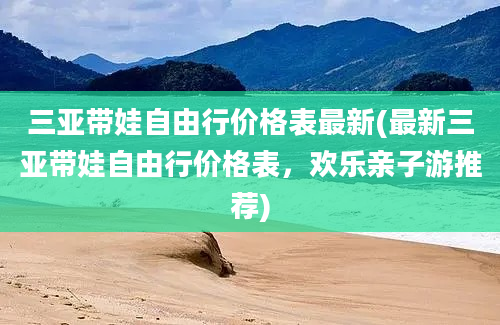 三亚带娃自由行价格表最新(最新三亚带娃自由行价格表，欢乐亲子游推荐)