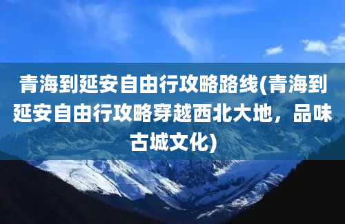 青海到延安自由行攻略路线(青海到延安自由行攻略穿越西北大地，品味古城文化)