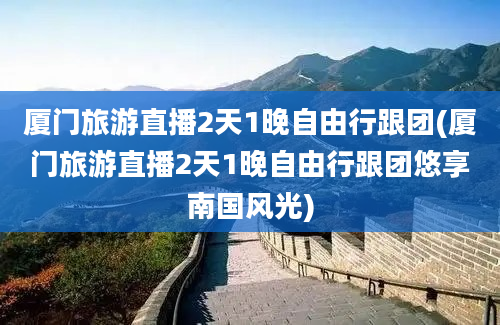 厦门旅游直播2天1晚自由行跟团(厦门旅游直播2天1晚自由行跟团悠享南国风光)