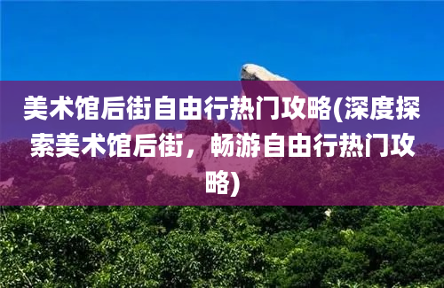 美术馆后街自由行热门攻略(深度探索美术馆后街，畅游自由行热门攻略)