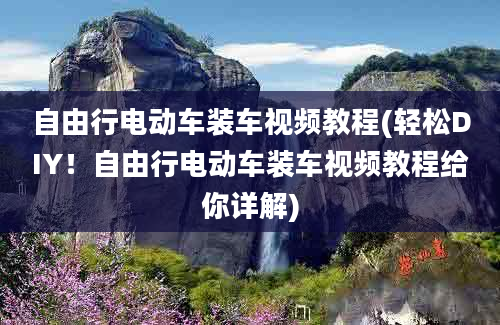 自由行电动车装车视频教程(轻松DIY！自由行电动车装车视频教程给你详解)