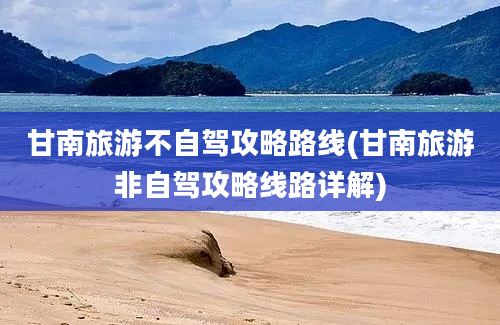 甘南旅游不自驾攻略路线(甘南旅游非自驾攻略线路详解)