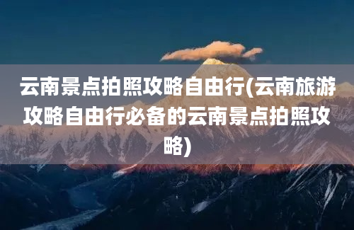 云南景点拍照攻略自由行(云南旅游攻略自由行必备的云南景点拍照攻略)