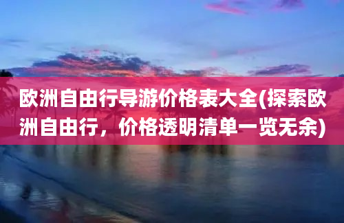 欧洲自由行导游价格表大全(探索欧洲自由行，价格透明清单一览无余)