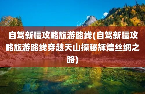 自驾新疆攻略旅游路线(自驾新疆攻略旅游路线穿越天山探秘辉煌丝绸之路)