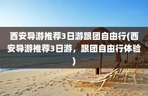 西安导游推荐3日游跟团自由行(西安导游推荐3日游，跟团自由行体验)