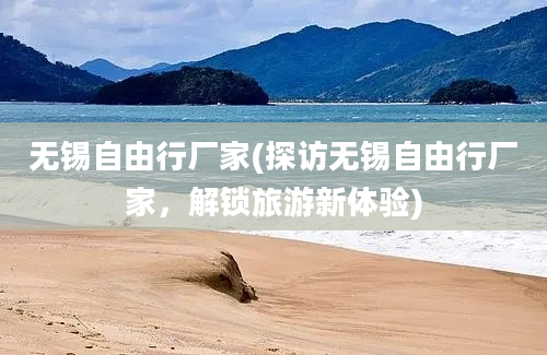 无锡自由行厂家(探访无锡自由行厂家，解锁旅游新体验)