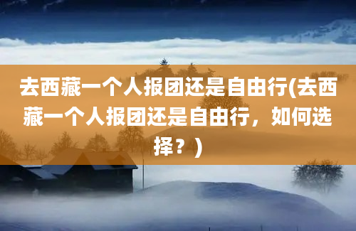 去西藏一个人报团还是自由行(去西藏一个人报团还是自由行，如何选择？)